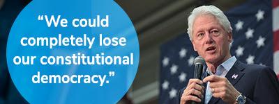 President Clinton: "We could completely lose our constitutional democracy." CHIP IN NOW >>