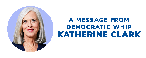 A message from Democratic Whip Katherine Clark. CHIP IN NOW >>