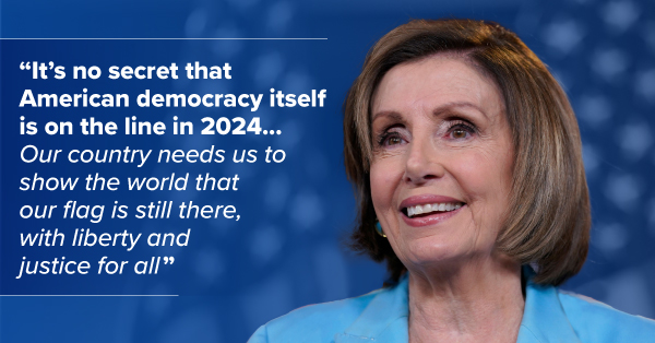 Nancy Pelosi: "It's no secret that American democracy itself is on the line in 2024...Our country needs us to show the world that our flag is still there, with liberty and justice for all"