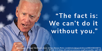 President Biden: "The fact is: We can't do it without you." CHIP IN NOW >>