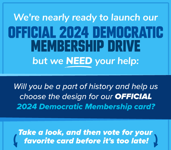 We're nearly ready to launch our Official 2024 Democratic Membership drive, but we NEED your help:  Will you be a part of history and help us choose the design for our OFFICIAL 2024 Democratic Membership card? Take a look, and then vote for your favorite card before it's too late!