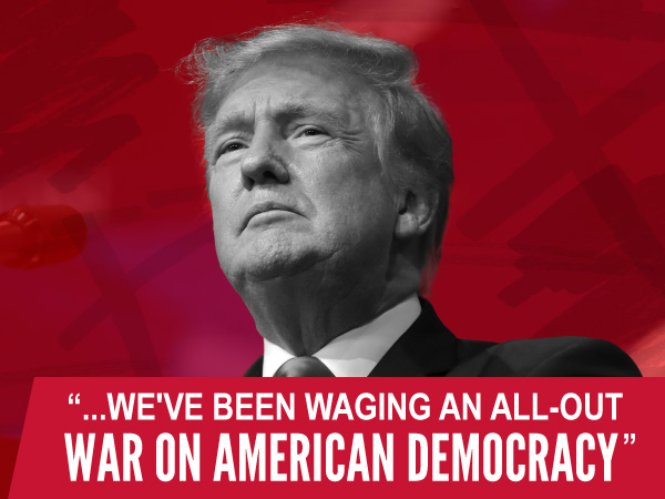 Donald Trump: "...We've been waging an all out war on American Democracy"