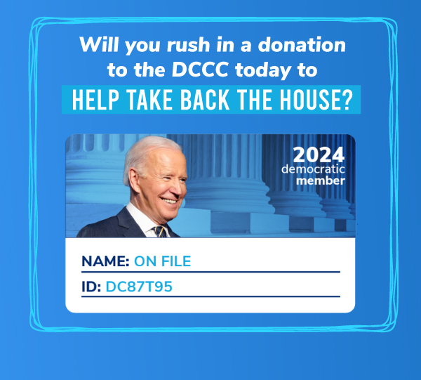 Will you rush in a donation to the DCCC today to help take back the House?