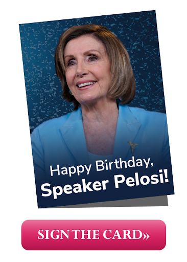 Happy Birthday Speaker Pelosi! SIGN THE CARD >>