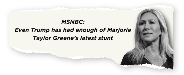 MSNBC: "Even Trump has had enough of Marjorie Taylor Greene's latest stunt"