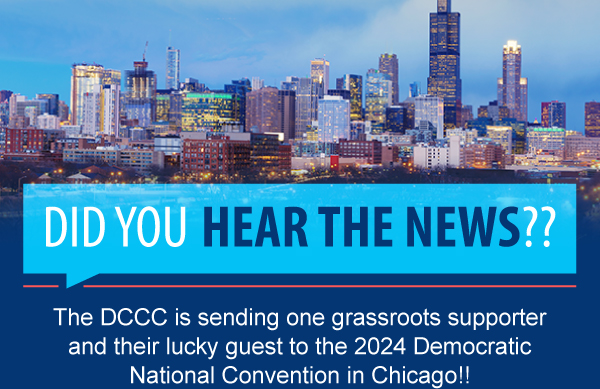 Did you hear the news?! The DCCC is sending one grassroots supporter and their lucky guest to the 2024 Democratic National Convention in Chicago!!
