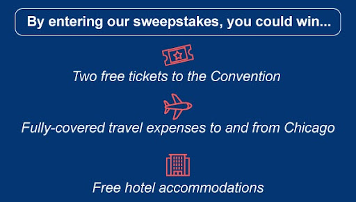 By entering our sweepstakes, you could win: Two free tickets to the convention, fully-covered travel expenses to and from Chicago, and free hotel accommodations.