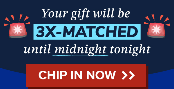 Your gift will be 3X-MATCHED until midnight tonight. Chip in now