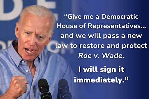 President Biden: ["Give me a Democratic House of Representatives... and we will pass a new law to restore and protect Roe v. Wade. I will sign it immediately."]