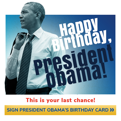 Happy Birthday President Obama! | This is your last chance | Sign President Obama's birthday card >>