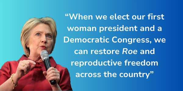 Hillary Clinton: "When we elect our first woman president and Democratic Congress, we can restore Roe and reproductive freedom across the country."