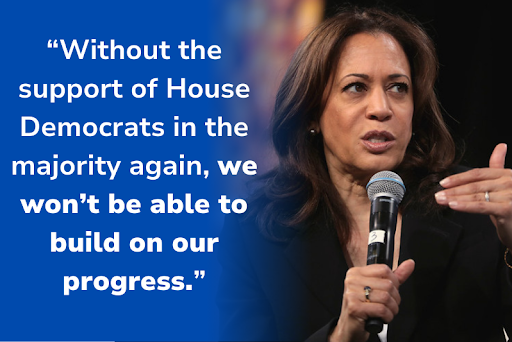 [Kamala Harris: "Without the support of House Democrats in the majority again, we won't be able to build on our progress."]"]