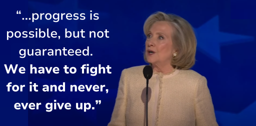 Hillary Clinton: "...progress is possible but not guaranteed. We have to fight for it and never give it up."