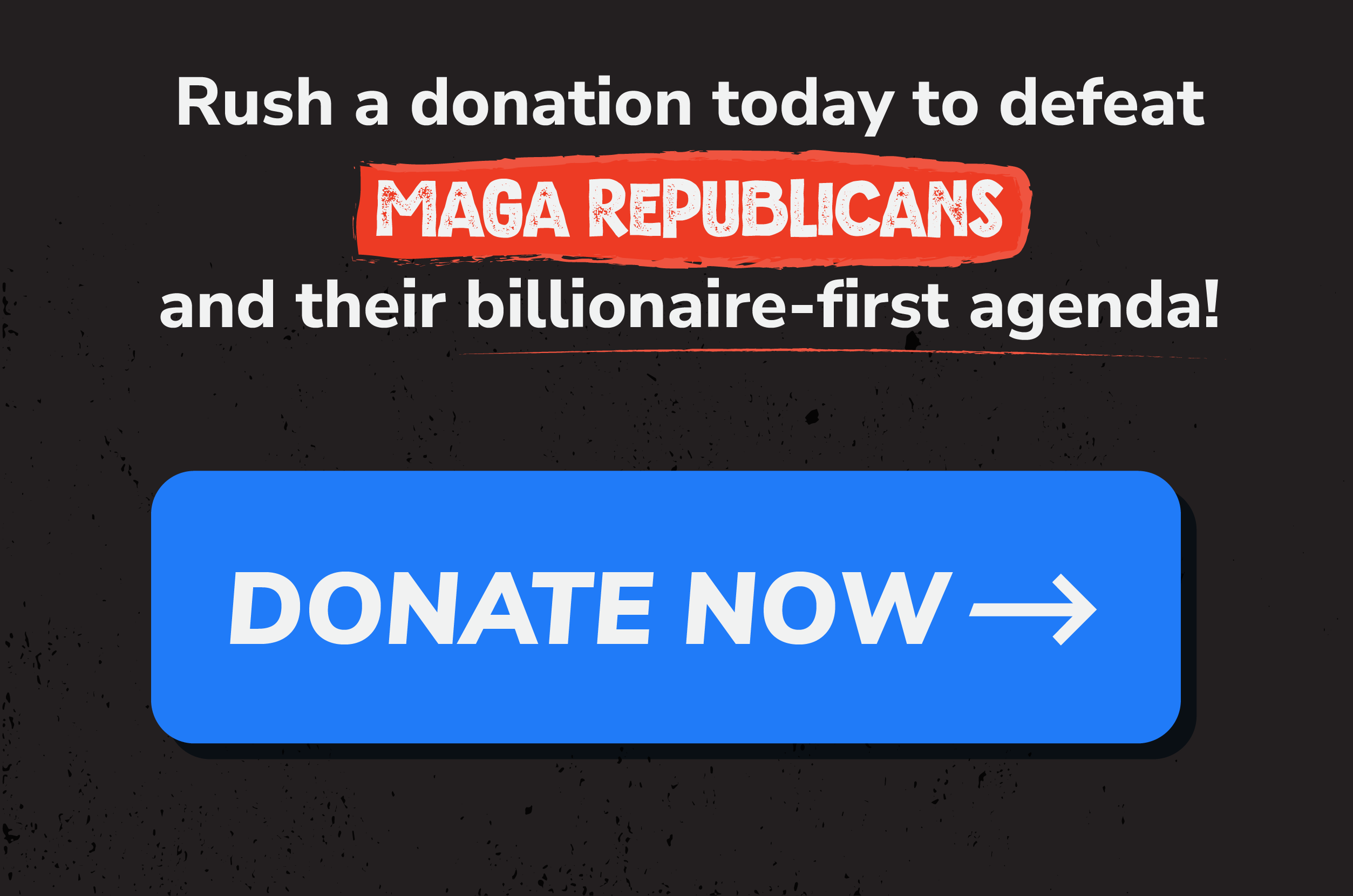 Rush a donation today to defeat MAGA Republicans and their billionaire-first agenda! | DONATE NOW >>