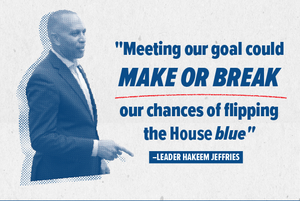 Leader Jeffries: ["Meeting our goal could make or break our chances of flipping the House blue"]